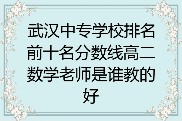 武汉中专学校排名前十名分数线高二数学老师是谁教的好