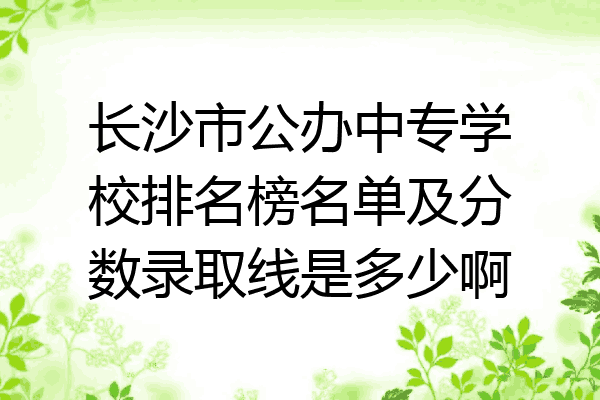 长沙市公办中专学校排名榜名单及分数录取线是多少啊