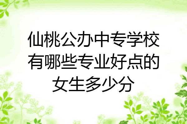 仙桃公办中专学校有哪些专业好点的女生多少分