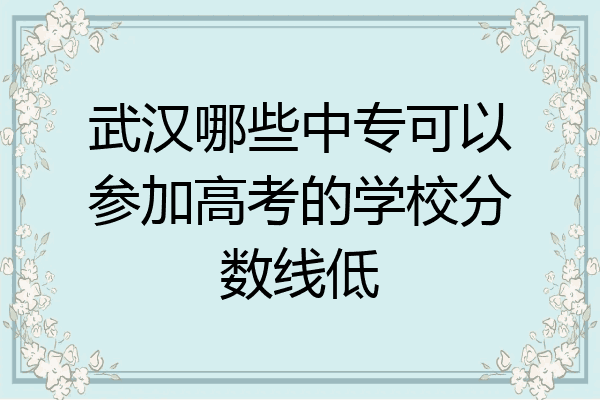 武汉哪些中专可以参加高考的学校分数线低