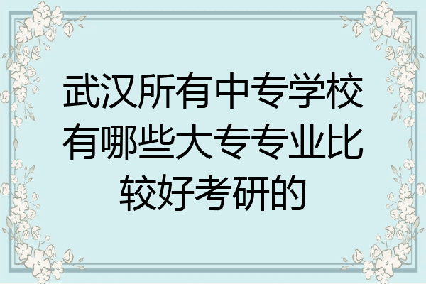 武汉所有中专学校有哪些大专专业比较好考研的