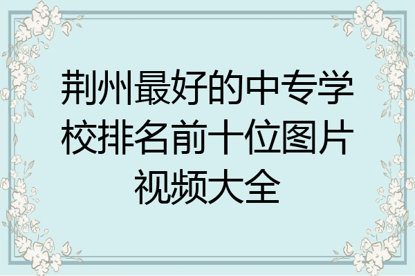 荆州最好的中专学校排名前十位图片视频大全