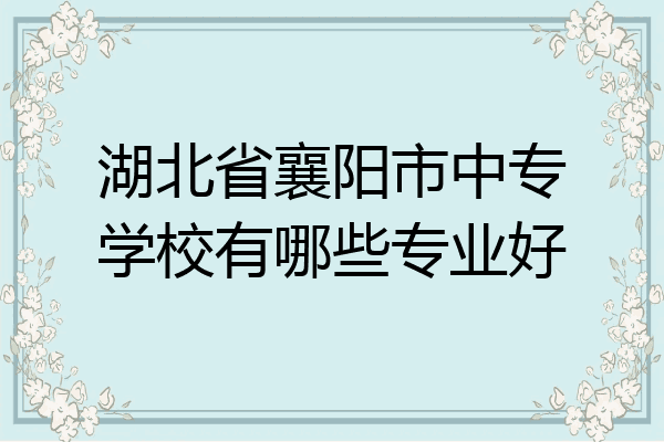 湖北省襄阳市中专学校有哪些专业好