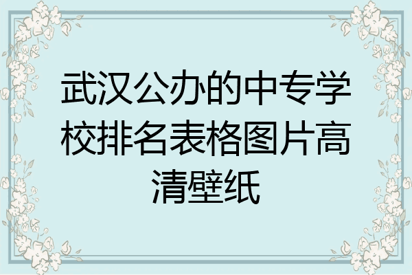 武汉公办的中专学校排名表格图片高清壁纸