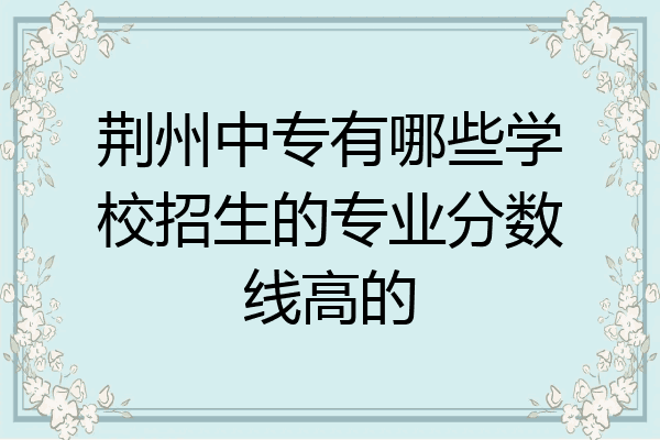 荆州中专有哪些学校招生的专业分数线高的