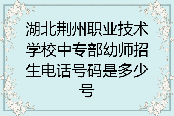 湖北荆州职业技术学校中专部幼师招生电话号码是多少号