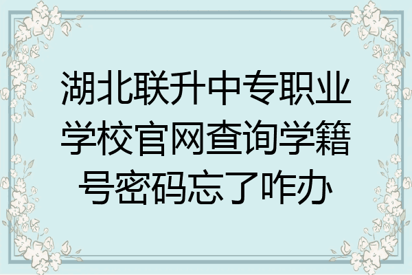 湖北联升中专职业学校官网查询学籍号密码忘了咋办