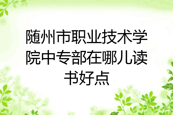 随州市职业技术学院中专部在哪儿读书好点