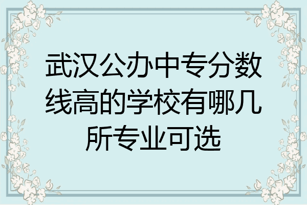 武汉公办中专分数线高的学校有哪几所专业可选