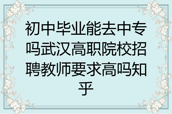 初中毕业能去中专吗武汉高职院校招聘教师要求高吗知乎