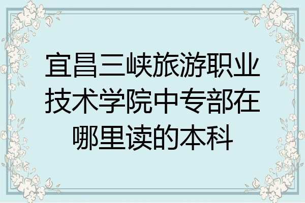 宜昌三峡旅游职业技术学院中专部在哪里读的本科
