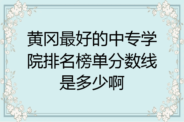 黄冈最好的中专学院排名榜单分数线是多少啊