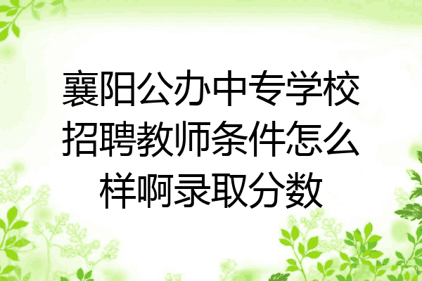 襄阳公办中专学校招聘教师条件怎么样啊录取分数