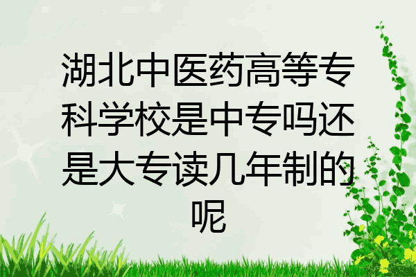湖北中医药高等专科学校是中专吗还是大专读几年制的呢