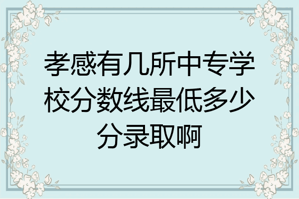孝感有几所中专学校分数线最低多少分录取啊