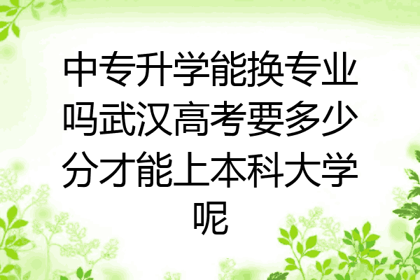 中专升学能换专业吗武汉高考要多少分才能上本科大学呢