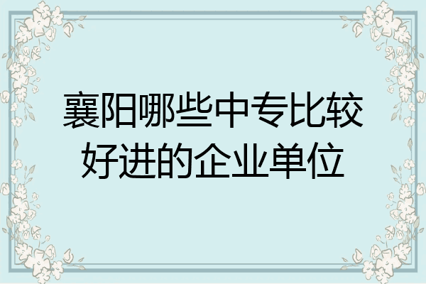 襄阳哪些中专比较好进的企业单位