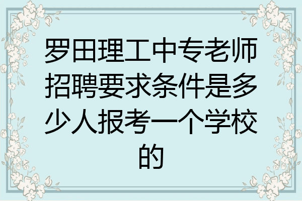 罗田理工中专老师招聘要求条件是多少人报考一个学校的