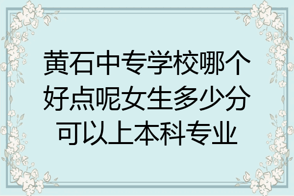 黄石中专学校哪个好点呢女生多少分可以上本科专业