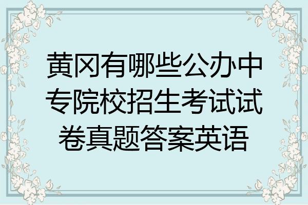 黄冈有哪些公办中专院校招生考试试卷真题答案英语