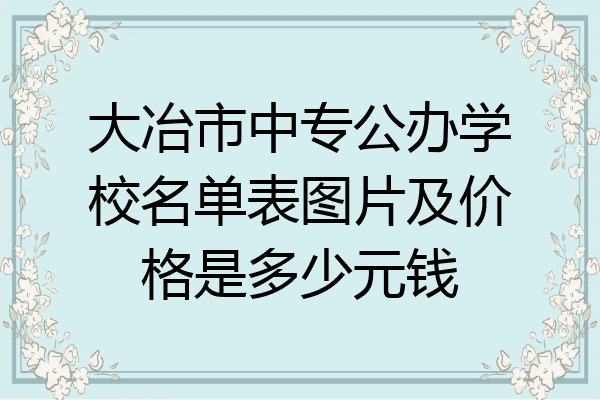 大冶市中专公办学校名单表图片及价格是多少元钱