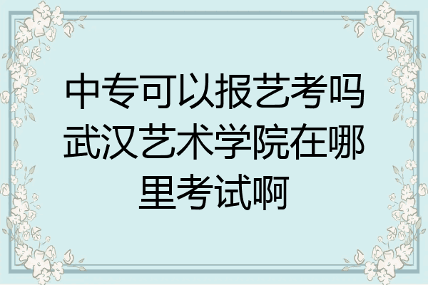 中专可以报艺考吗武汉艺术学院在哪里考试啊