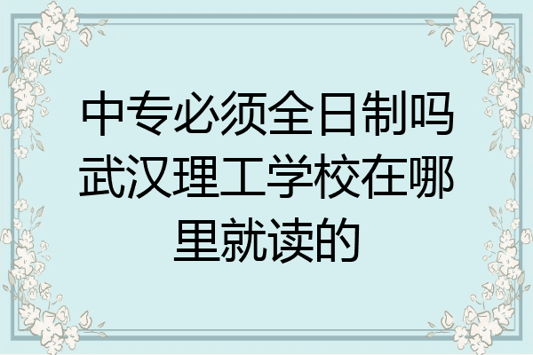 中专必须全日制吗武汉理工学校在哪里就读的