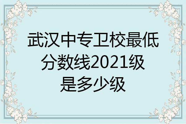 武汉中专卫校最低分数线2021级是多少级