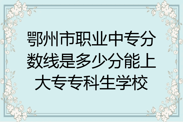 鄂州市职业中专分数线是多少分能上大专专科生学校