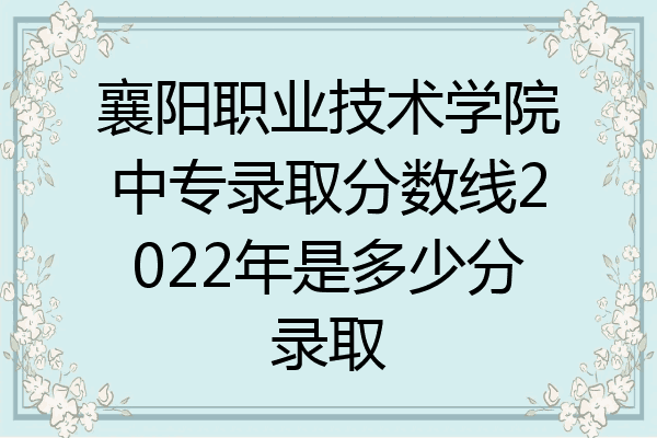 襄阳职业技术学院中专录取分数线2022年是多少分录取