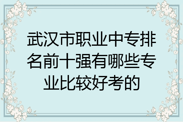 武汉市职业中专排名前十强有哪些专业比较好考的