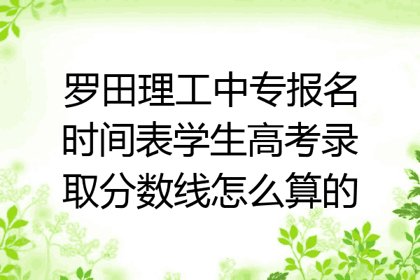罗田理工中专报名时间表学生高考录取分数线怎么算的