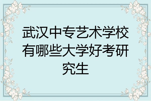 武汉中专艺术学校有哪些大学好考研究生