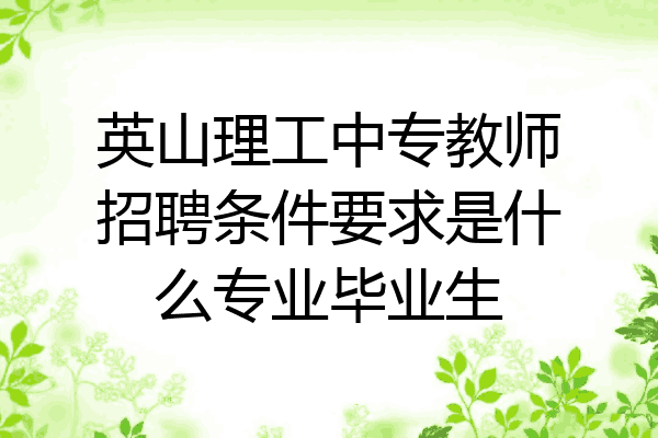 英山理工中专教师招聘条件要求是什么专业毕业生