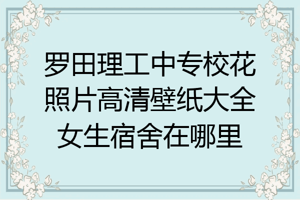 罗田理工中专校花照片高清壁纸大全女生宿舍在哪里