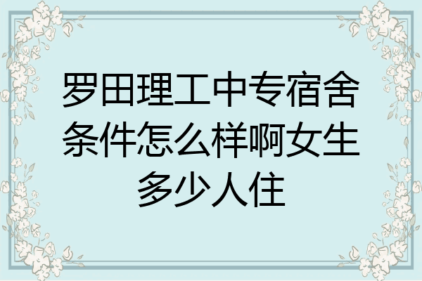 罗田理工中专宿舍条件怎么样啊女生多少人住
