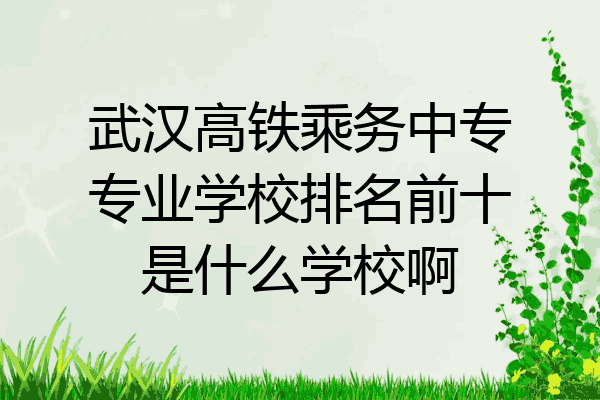 武汉高铁乘务中专专业学校排名前十是什么学校啊