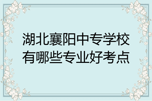 湖北襄阳中专学校有哪些专业好考点