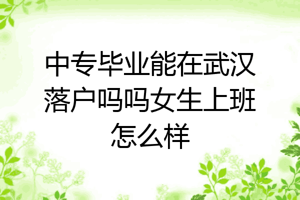 中专毕业能在武汉落户吗吗女生上班怎么样