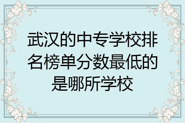 武汉的中专学校排名榜单分数最低的是哪所学校
