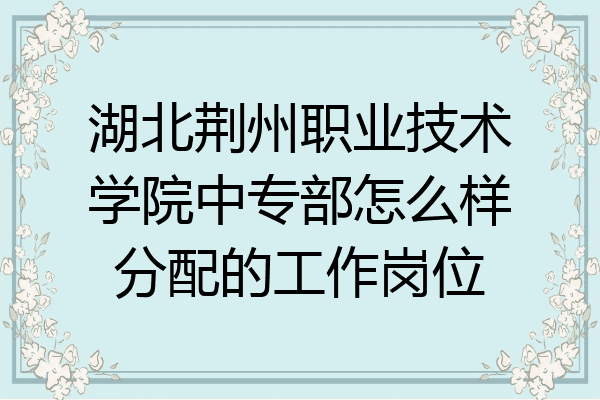 湖北荆州职业技术学院中专部怎么样分配的工作岗位