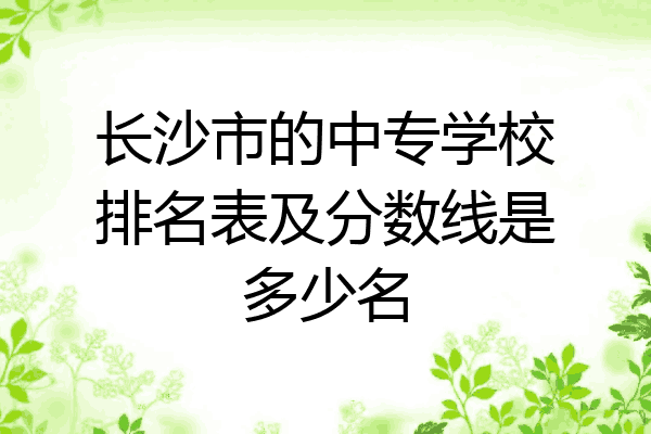 长沙市的中专学校排名表及分数线是多少名