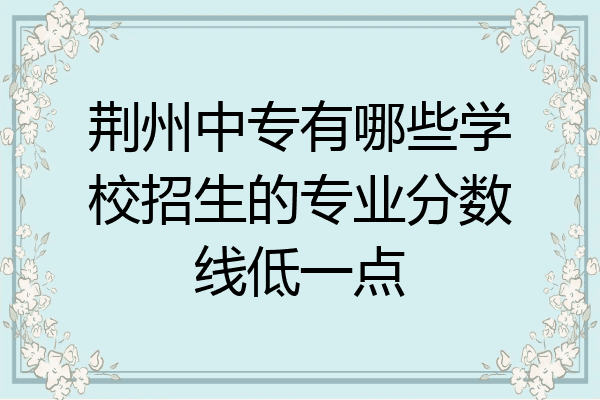 荆州中专有哪些学校招生的专业分数线低一点