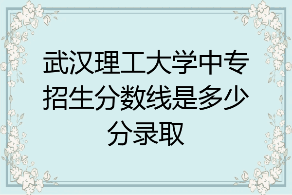 武汉理工大学中专招生分数线是多少分录取