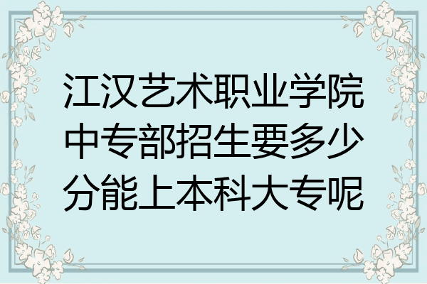 江汉艺术职业学院中专部招生要多少分能上本科大专呢