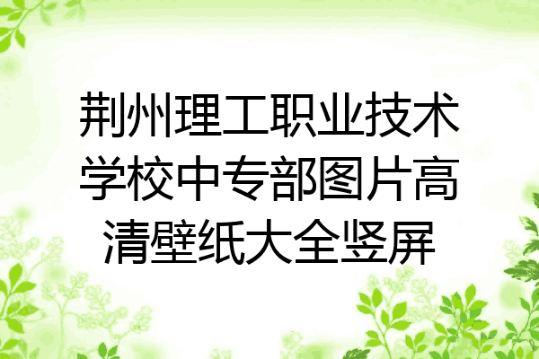 荆州理工职业技术学校中专部图片高清壁纸大全竖屏