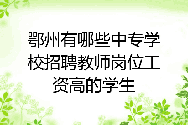 鄂州有哪些中专学校招聘教师岗位工资高的学生