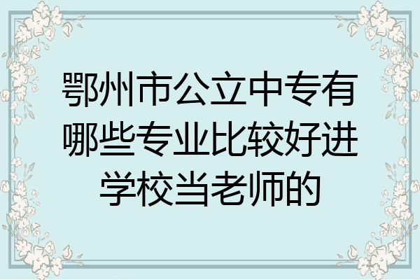 鄂州市公立中专有哪些专业比较好进学校当老师的