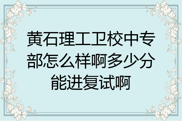 黄石理工卫校中专部怎么样啊多少分能进复试啊