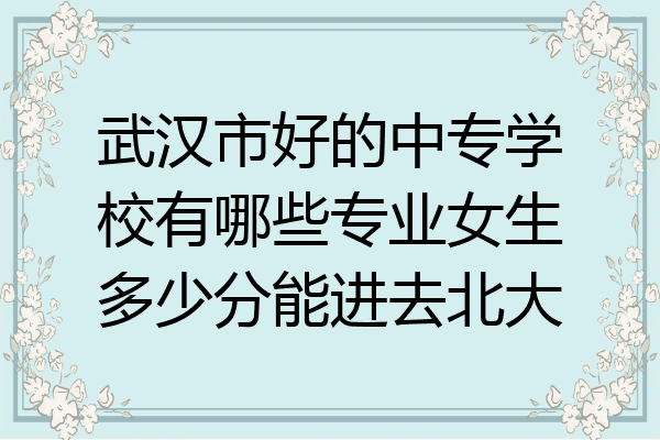 武汉市好的中专学校有哪些专业女生多少分能进去北大